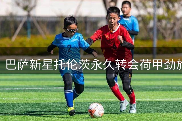 巴萨新星托伦茨永久转会荷甲劲旅 交易暗藏回购玄机